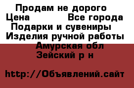 Продам не дорого › Цена ­ 8 500 - Все города Подарки и сувениры » Изделия ручной работы   . Амурская обл.,Зейский р-н